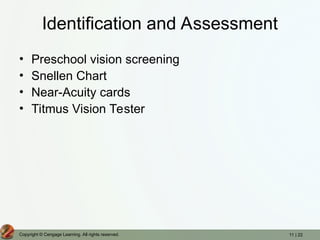 11 | 22
Copyright © Cengage Learning. All rights reserved.
Identification and Assessment
• Preschool vision screening
• Snellen Chart
• Near-Acuity cards
• Titmus Vision Tester
 