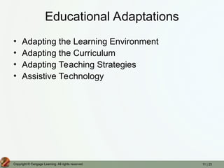 11 | 23
Copyright © Cengage Learning. All rights reserved.
Educational Adaptations
• Adapting the Learning Environment
• Adapting the Curriculum
• Adapting Teaching Strategies
• Assistive Technology
 