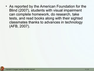 11 | 31
Copyright © Cengage Learning. All rights reserved.
• As reported by the American Foundation for the
Blind (2007), students with visual impairment
can complete homework, do research, take
tests, and read books along with their sighted
classmates thanks to advances in technology
(AFB, 2007).
 