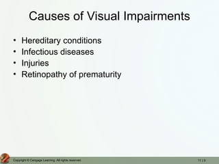11 | 9
Copyright © Cengage Learning. All rights reserved.
Causes of Visual Impairments
• Hereditary conditions
• Infectious diseases
• Injuries
• Retinopathy of prematurity
 