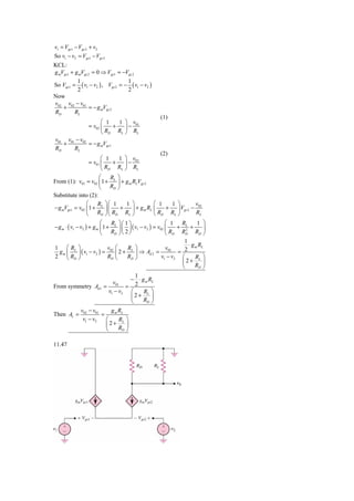 v1 = Vgs1 − Vgs 2 + v2
So v1 − v2 = Vgs1 − Vgs 2
KCL:
g mVgs1 + g mVgs 2 = 0 ⇒ Vgs1 = −Vgs 2
           1                      1
So Vgs1 = ( v1 − v2 ) , Vgs 2 = − ( v1 − v2 )
           2                      2
Now
v02 v02 − v01
    +             = − g mVgs 2
RD        RL
                                                       (1)
                        ⎛ 1   1 ⎞ v01
                  = v02 ⎜   +   ⎟−
                        ⎝ RD RL ⎠ RL
v01 v01 − v02
   +          = − g mVgs1
RD     RL
                                                       (2)
                     ⎛ 1     1 ⎞ v02
               = v01 ⎜    +    ⎟−
                     ⎝ RD RL ⎠ RL
                    ⎛    R ⎞
From (1): v01 = v02 ⎜ 1 + L ⎟ + g m RLVgs 2
                    ⎝    RD ⎠
Substitute into (2):
                   ⎛     R ⎞⎛ 1       1 ⎞           ⎛ 1      1 ⎞         v02
− g mVgs1 = v02 ⎜1 + L ⎟ ⎜         +     ⎟ + g m RL ⎜     +    ⎟ Vgs 2 −
                   ⎝     RD ⎠ ⎝ RD RL ⎠             ⎝ RD RL ⎠            RL
                          ⎛     R ⎞⎛ 1 ⎞                  ⎛ 1    R        1 ⎞
− g m ⋅ ( v1 − v2 ) + g m ⎜ 1 + L ⎟ ⎜ ⎟ ( v1 − v2 ) = v02 ⎜    + L +
                                                                   2         ⎟
                          ⎝ RD ⎠ ⎝ 2 ⎠                    ⎝ RD RD RD ⎠
                                                 1
                                                   ⋅ g m RL
1 ⎛ RL ⎞              v02 ⎛ RL ⎞          v02
 gm ⎜  ⎟ ( v1 − v2 ) = ⎜ 2 + ⎟ ⇒ Ad 2 =        = 2
2 ⎝ RD ⎠              RD ⎝  RD ⎠        v1 − v2 ⎛      RL ⎞
                                                ⎜2+        ⎟
                                                ⎝      RD ⎠
                               1
                             − ⋅ g m RL
                       v01
From symmetry Ad 1 =        = 2
                     v1 − v2 ⎛    RL ⎞
                             ⎜2+      ⎟
                             ⎝    RD ⎠
              v02 − v01     g m RL
Then Av =               =
               v1 − v2    ⎛     RL ⎞
                          ⎜2+      ⎟
                          ⎝     RD ⎠

11.47
 