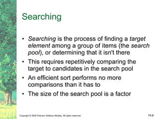 Searching Searching  is the process of finding a  target element  among a group of items (the  search pool ), or determining that it isn't there This requires repetitively comparing the target to candidates in the search pool An efficient sort performs no more comparisons than it has to The size of the search pool is a factor 