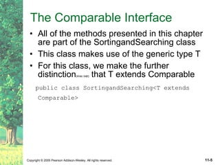The Comparable Interface All of the methods presented in this chapter are part of the SortingandSearching class This class makes use of the generic type T For this class, we make the further distinction (khác biệt)  that T extends Comparable public class SortingandSearching<T extends Comparable>   