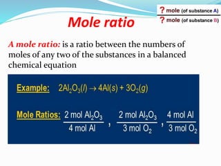Mole ratio
A mole ratio: is a ratio between the numbers of
moles of any two of the substances in a balanced
chemical equation
 