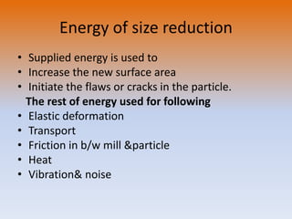 Energy of size reduction
• Supplied energy is used to
• Increase the new surface area
• Initiate the flaws or cracks in the particle.
The rest of energy used for following
• Elastic deformation
• Transport
• Friction in b/w mill &particle
• Heat
• Vibration& noise
 
