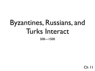 Byzantines, Russians, and
     Turks Interact
          500—1500




                        Ch 11
 