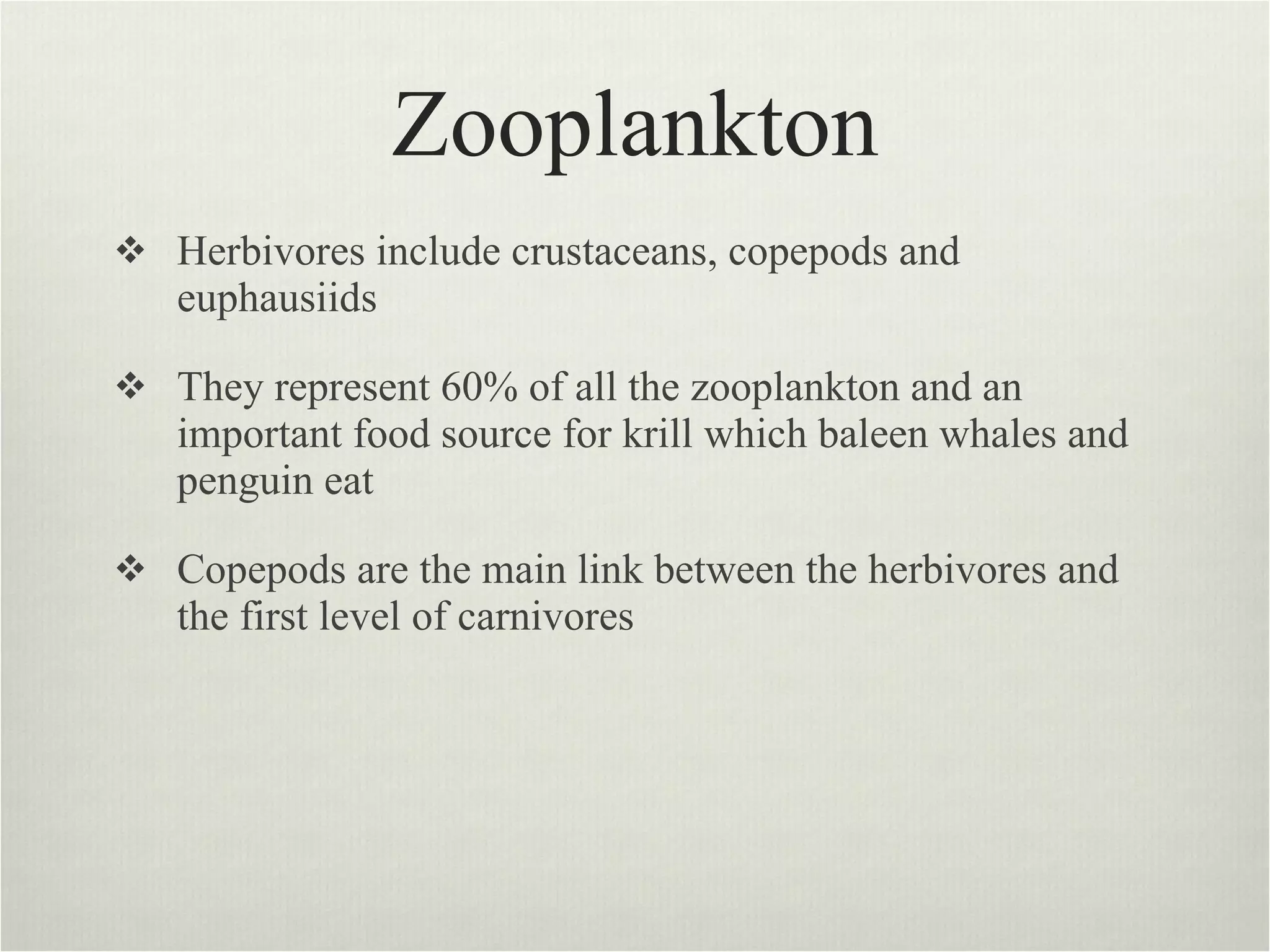Zooplankton Herbivores include crustaceans, copepods and euphausiids  They represent 60% of all the zooplankton and an important food source for krill which baleen whales and penguin eat Copepods are the main link between the herbivores and the first level of carnivores 