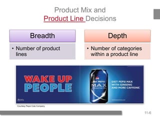 11-6
Product Mix and
Product Line Decisions
Breadth
• Number of product
lines
Depth
• Number of categories
within a product line
Courtesy Pepsi Cola Company
 