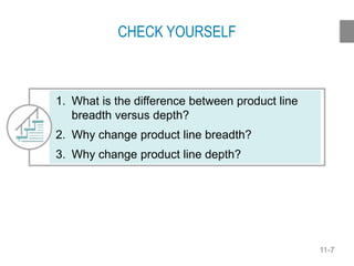 11-7
CHECK YOURSELF
1. What is the difference between product line
breadth versus depth?
2. Why change product line breadth?
3. Why change product line depth?
 