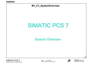 Date: 15.11.2006
File:ST-PCS7SYS_V70_sys_üb.1
SIMATIC PCS 7
Siemens AG 2003. All rights reserved.
SITRAIN Training for
Automation and Drives
M1_C1_SystemOverview
SIMATIC PCS 7
System Overview
 