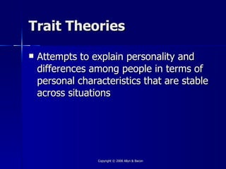 Trait Theories

   Attempts to explain personality and
    differences among people in terms of
    personal characteristics that are stable
    across situations




                  Copyright © 2008 Allyn & Bacon
 