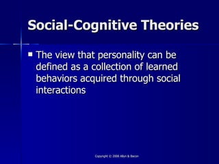 Social-Cognitive Theories

   The view that personality can be
    defined as a collection of learned
    behaviors acquired through social
    interactions




                 Copyright © 2008 Allyn & Bacon
 