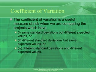 Coefficient of Variation The coefficient of variation is a useful measure of risk when we are comparing the projects which have ( i ) same standard deviations but different expected values, or  ( ii ) different standard deviations but same expected values, or  ( iii ) different standard deviations and different expected values.  
