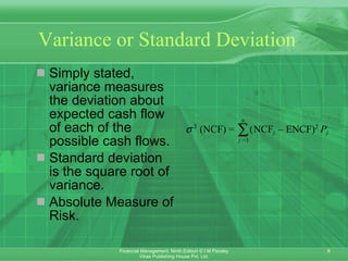 Variance or Standard Deviation   Simply stated, variance measures the deviation about expected cash flow of each of the possible cash flows.  Standard deviation is the square root of variance. Absolute Measure of Risk. 