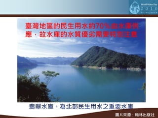 臺灣地區的民生用水約70％由水庫供
應，故水庫的水質優劣需要特別注意




             圖片來源：翰林出版社
 