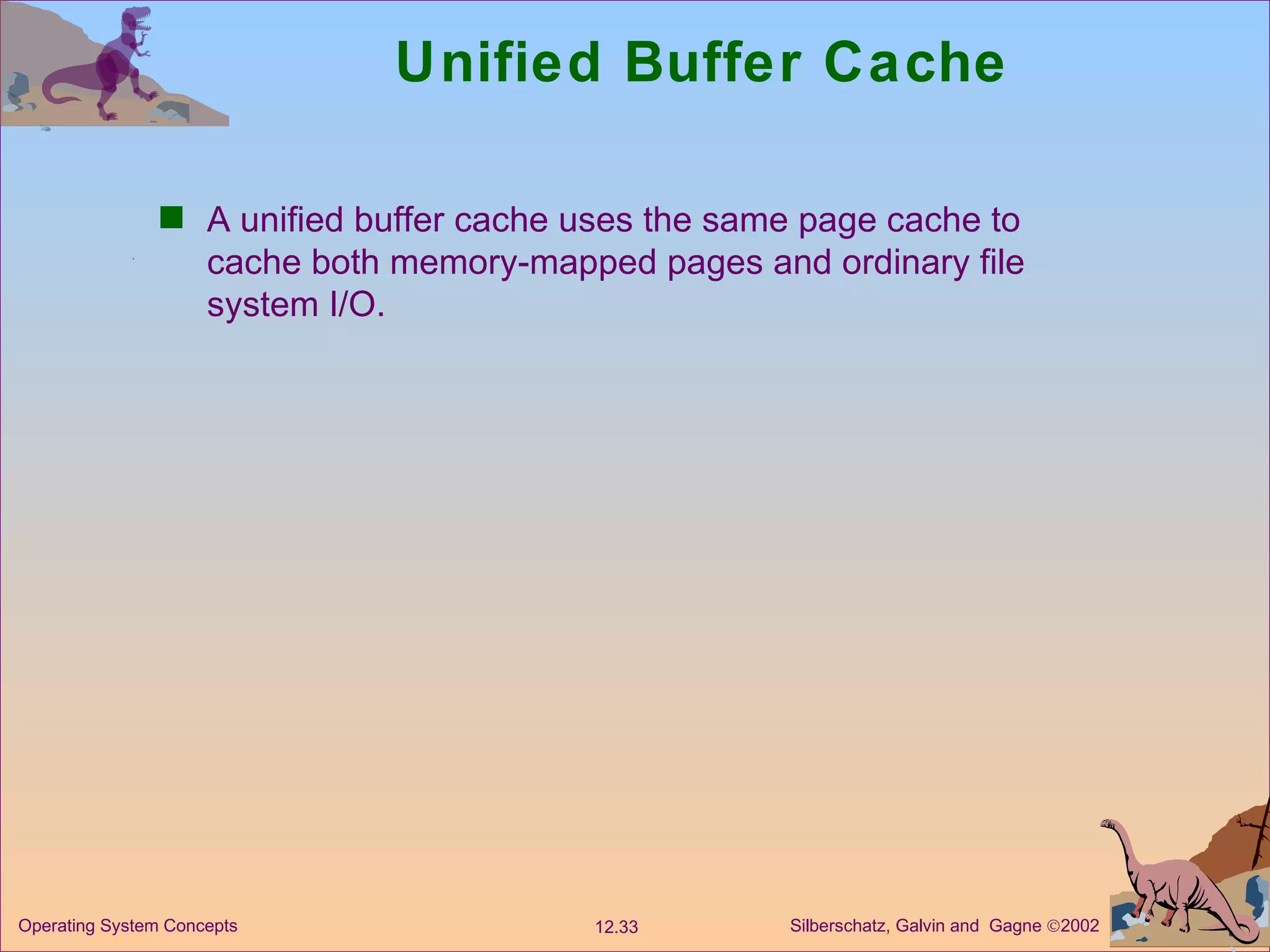 Unified Buffer Cache A unified buffer cache uses the same page cache to cache both memory-mapped pages and ordinary file system I/O. 