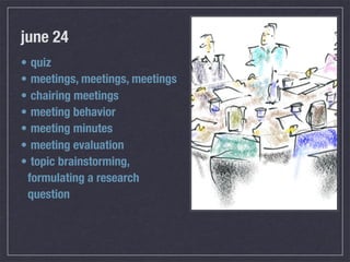 june 24
• quiz
• meetings, meetings, meetings
• chairing meetings
• meeting behavior
• meeting minutes
• meeting evaluation
• topic brainstorming,
 formulating a research
 question
 