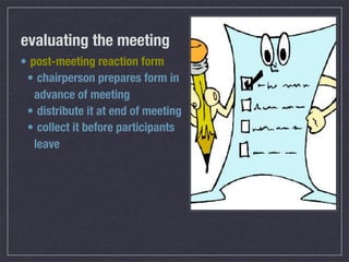 evaluating the meeting
• post-meeting reaction form
 • chairperson prepares form in
   advance of meeting
 • distribute it at end of meeting
 • collect it before participants
   leave
 