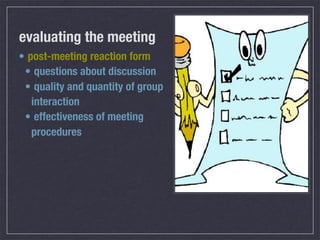 evaluating the meeting
• post-meeting reaction form
 • questions about discussion
 • quality and quantity of group
   interaction
 • effectiveness of meeting
   procedures
 