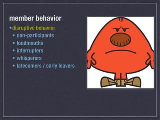 member behavior
• disruptive behavior
  • non-participants
  • loudmouths
  • interrupters
  • whisperers
  • latecomers / early leavers
 