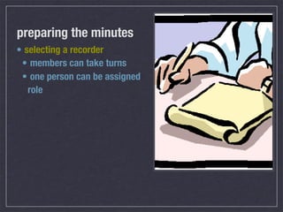 preparing the minutes
• selecting a recorder
 • members can take turns
 • one person can be assigned
   role
 