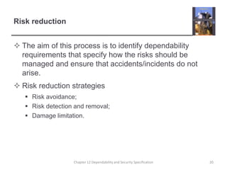 Risk reductionThe aim of this process is to identify dependability requirements that specify how the risks should be managed and ensure that accidents/incidents do not arise.Risk reduction strategiesRisk avoidance;Risk detection and removal;Damage limitation.20Chapter 12 Dependability and Security Specification