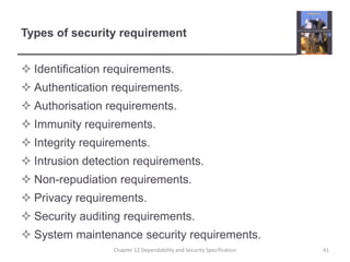 Types of security requirementIdentification requirements.Authentication requirements.Authorisation requirements.Immunity requirements.Integrity requirements.Intrusion detection requirements.Non-repudiation requirements.Privacy requirements.Security auditing requirements.System maintenance security requirements.41Chapter 12 Dependability and Security Specification