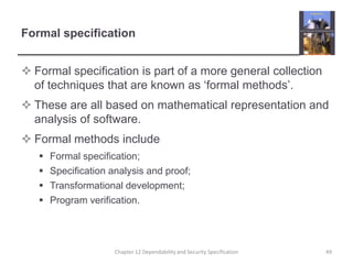 Formal specificationFormal specification is part of a more general collection of techniques that are known as ‘formal methods’.These are all based on mathematical representation and analysis of software.Formal methods includeFormal specification;Specification analysis and proof;Transformational development;Program verification.49Chapter 12 Dependability and Security Specification