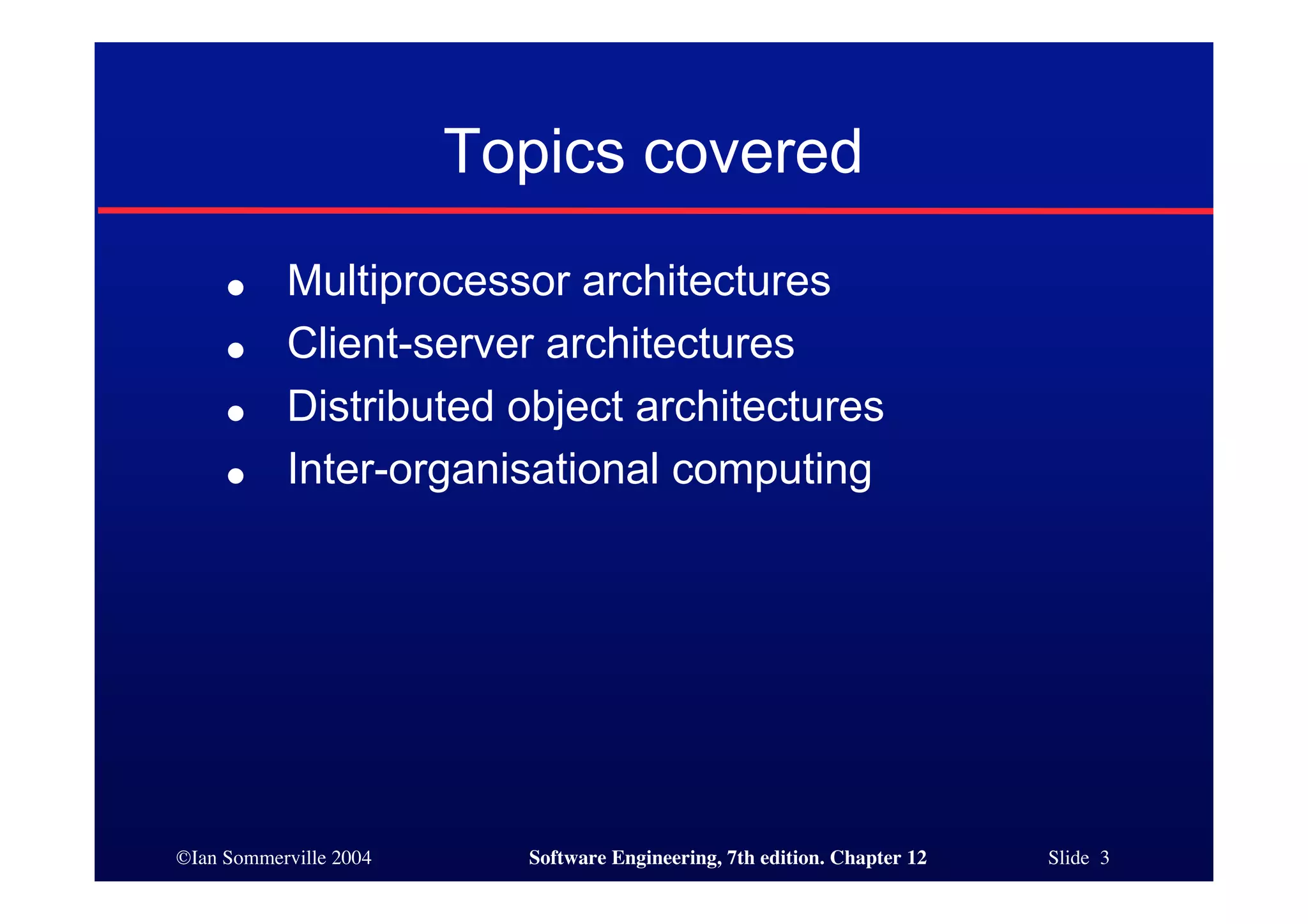 ©Ian Sommerville 2004 Software Engineering, 7th edition. Chapter 12 Slide 3
Topics covered
● Multiprocessor architectures
● Client-server architectures
● Distributed object architectures
● Inter-organisational computing
 