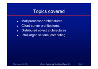 ©Ian Sommerville 2004 Software Engineering, 7th edition. Chapter 12 Slide 3
Topics covered
● Multiprocessor architectures
● Client-server architectures
● Distributed object architectures
● Inter-organisational computing
 