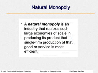 Natural Monopoly A  natural monopoly  is an industry that realizes such large economies of scale in producing its product that single-firm production of that good or service is most efficient. 