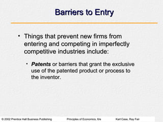 Barriers to Entry Things that prevent new firms from entering and competing in imperfectly competitive industries include: Patents  or barriers that grant the exclusive use of the patented product or process to the inventor. 