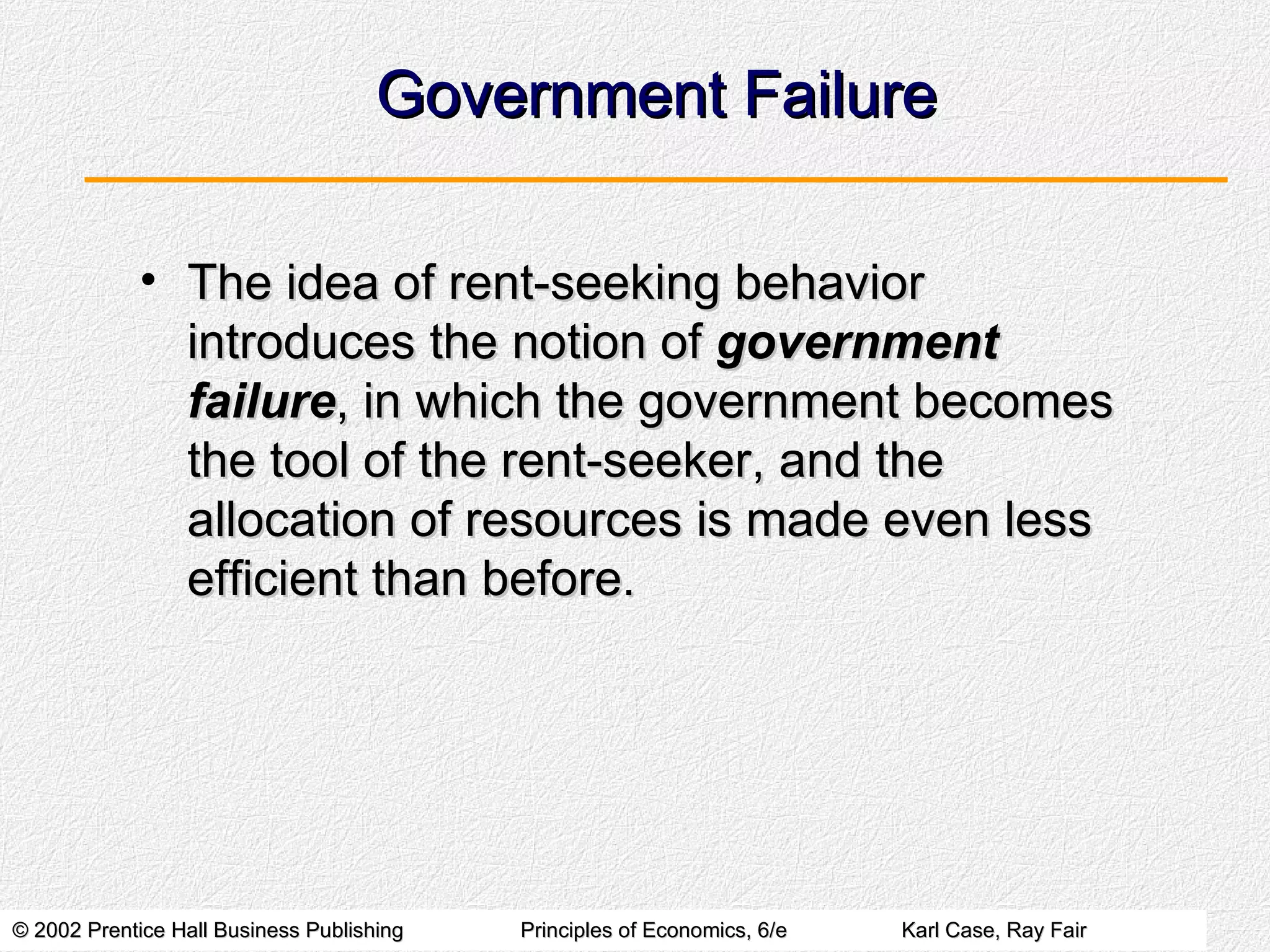 Government Failure The idea of rent-seeking behavior introduces the notion of  government failure , in which the government becomes the tool of the rent-seeker, and the allocation of resources is made even less efficient than before. 