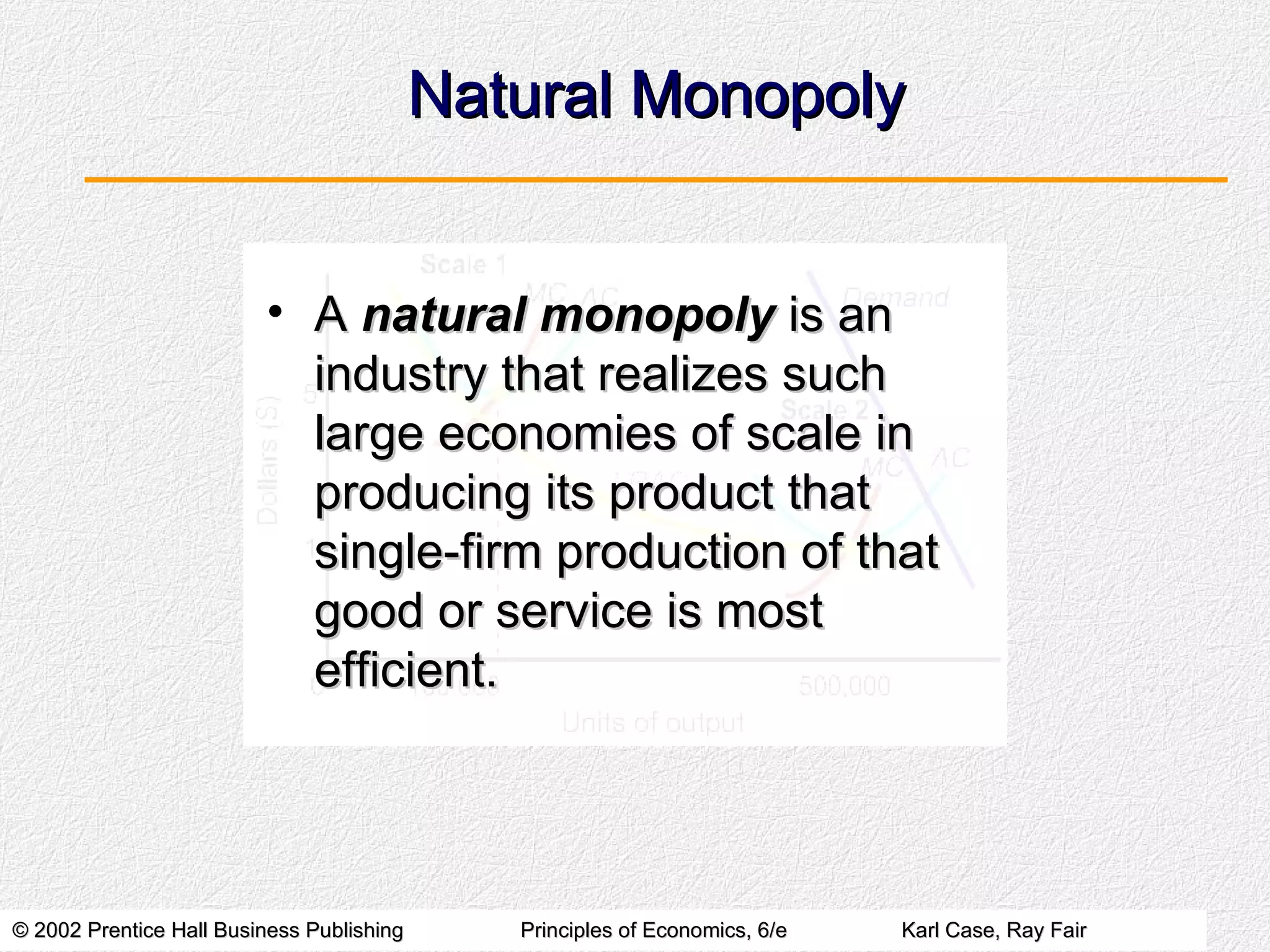 Natural Monopoly A  natural monopoly  is an industry that realizes such large economies of scale in producing its product that single-firm production of that good or service is most efficient. 