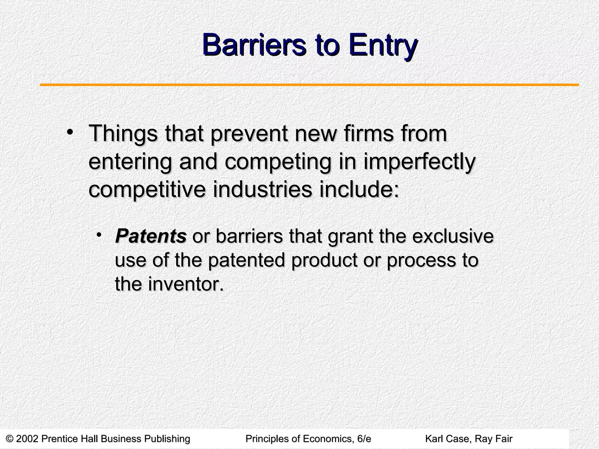 Barriers to Entry Things that prevent new firms from entering and competing in imperfectly competitive industries include: Patents  or barriers that grant the exclusive use of the patented product or process to the inventor. 