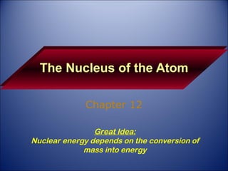 The Nucleus of the Atom Chapter 12 Great Idea: Nuclear energy depends on the conversion of mass into energy 