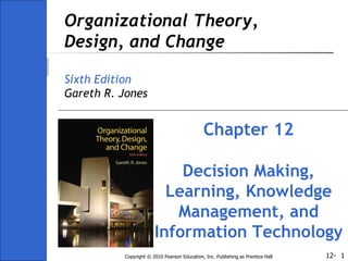 Organizational Theory, Design, and Change Sixth Edition Gareth R. Jones Chapter 12 Decision Making, Learning, Knowledge Management, and Information Technology 
