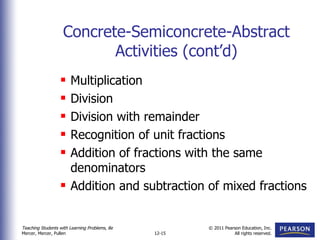 Concrete-Semiconcrete-Abstract Activities (cont’d) Multiplication Division Division with remainder Recognition of unit fractions Addition of fractions with the same denominators Addition and subtraction of mixed fractions 
