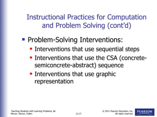 Instructional Practices for Computation and Problem Solving (cont’d) Problem-Solving Interventions: Interventions that use sequential steps Interventions that use the CSA (concrete-semiconcrete-abstract) sequence Interventions that use graphic representation 