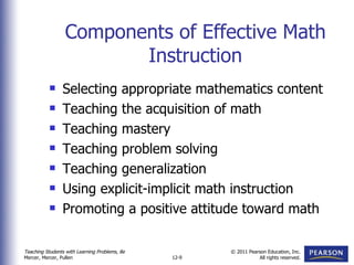 Components of Effective Math Instruction Selecting appropriate mathematics content Teaching the acquisition of math Teaching mastery Teaching problem solving Teaching generalization Using explicit-implicit math instruction Promoting a positive attitude toward math 