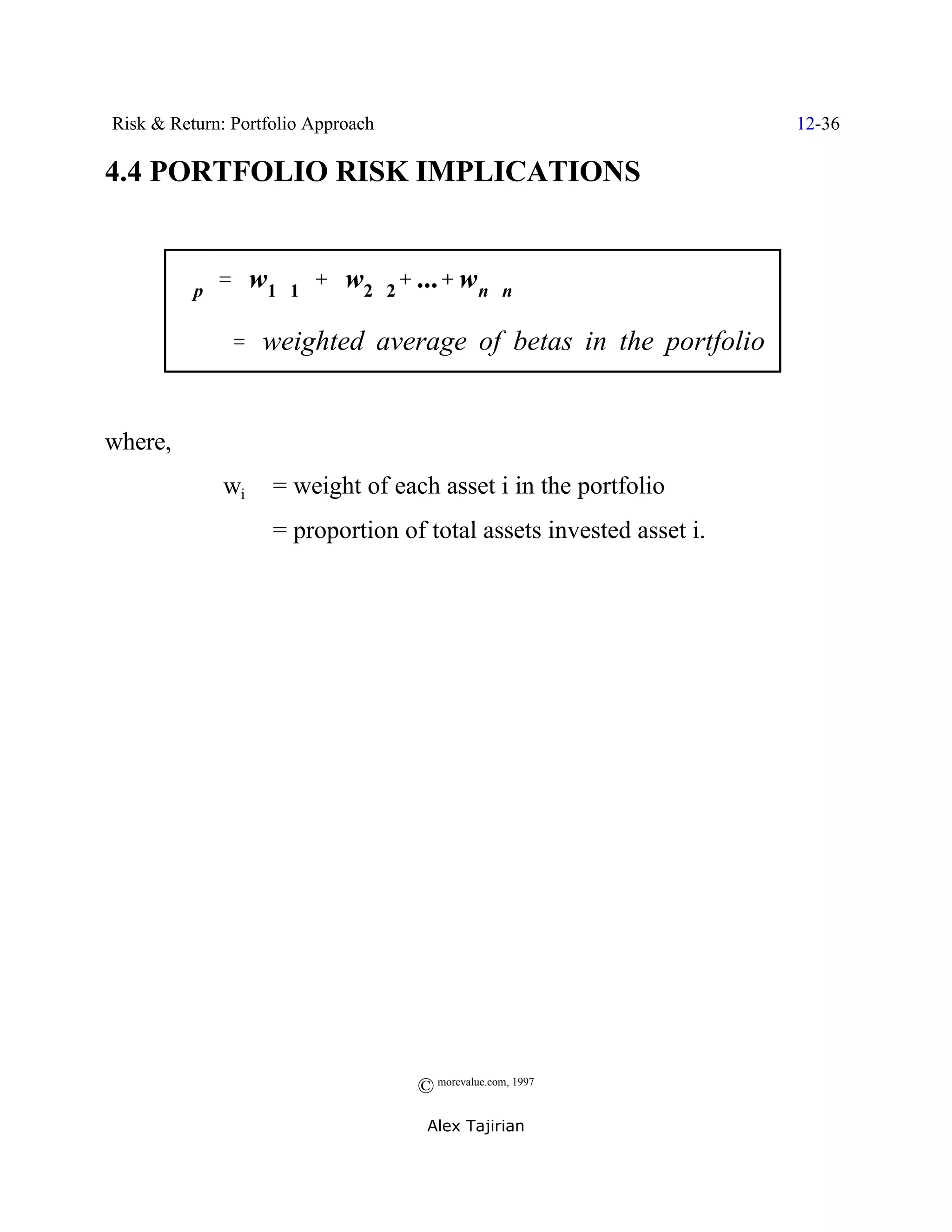 Risk & Return: Portfolio Approach                                    12-36

4.4 PORTFOLIO RISK IMPLICATIONS


         $p ' w1$1 % w2$2% ...% wn$n
                              %

              ' weighted average of betas in the portfolio


where,
              wi    = weight of each asset i in the portfolio
                    = proportion of total assets invested asset i.




                                    © morevalue.com, 1997
                                     Alex Tajirian
 