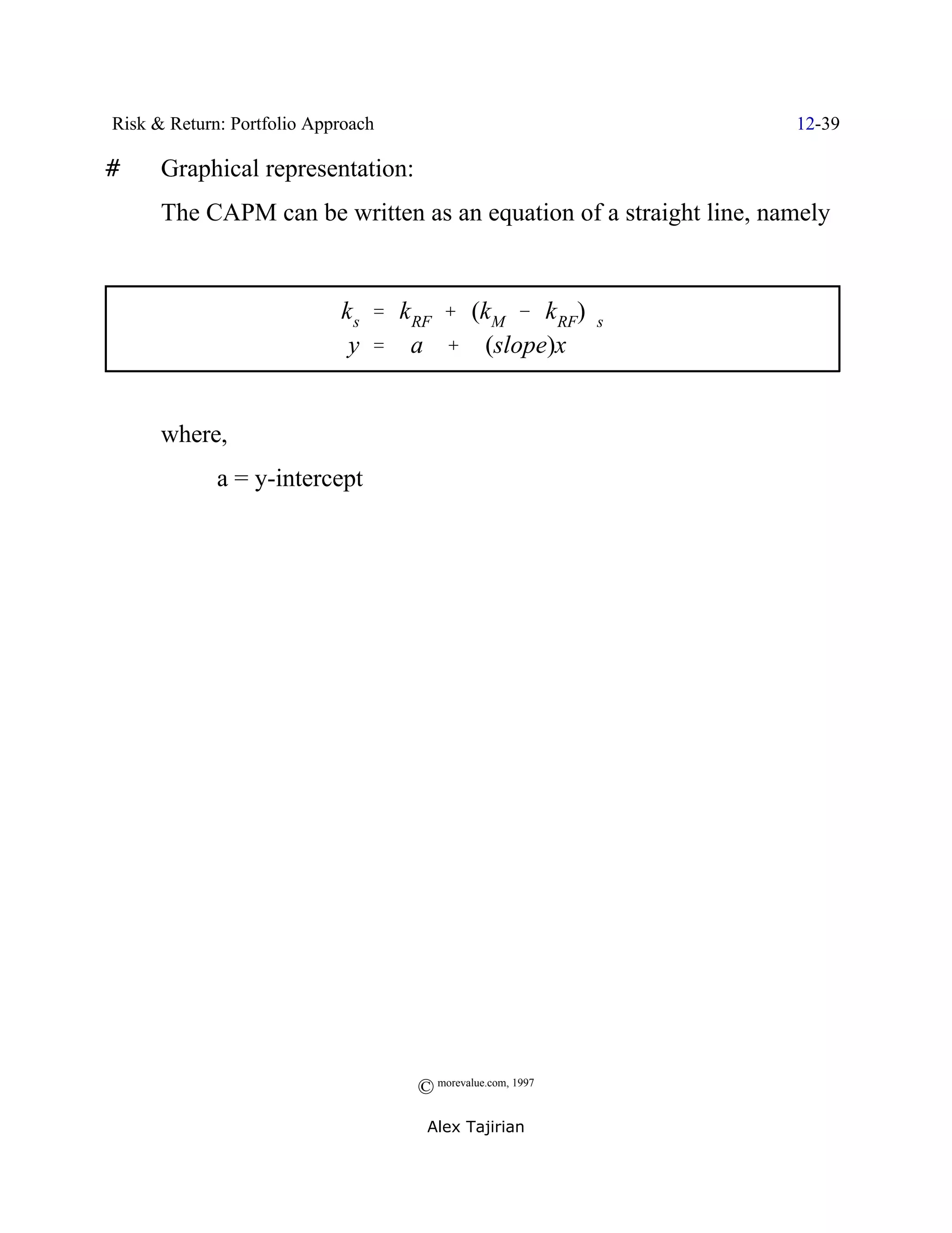 Risk & Return: Portfolio Approach                                  12-39

#     Graphical representation:
      The CAPM can be written as an equation of a straight line, namely


                            k s ' k RF % (kM & k RF)$s
                             y ' a % (slope)x


      where,
             a = y-intercept




                                    © morevalue.com, 1997
                                     Alex Tajirian
 