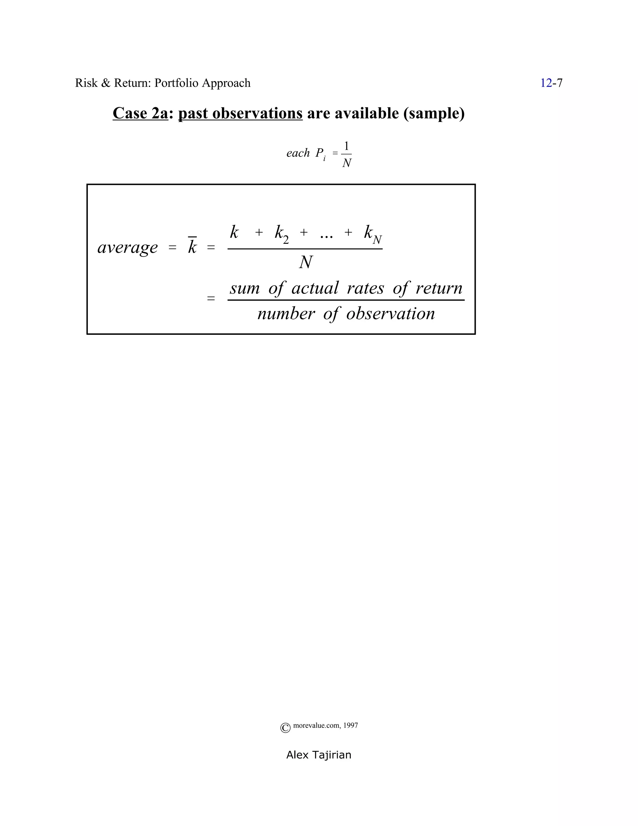 Risk & Return: Portfolio Approach                           12-7

       Case 2a: past observations are available (sample)
                                                    1
                                     each Pi '
                                                    N




                             k % k2 % ... % kN
    average ' k '
                                  N
                          sum of actual rates of return
                        '
                             number of observation




                                    © morevalue.com, 1997
                                     Alex Tajirian
 