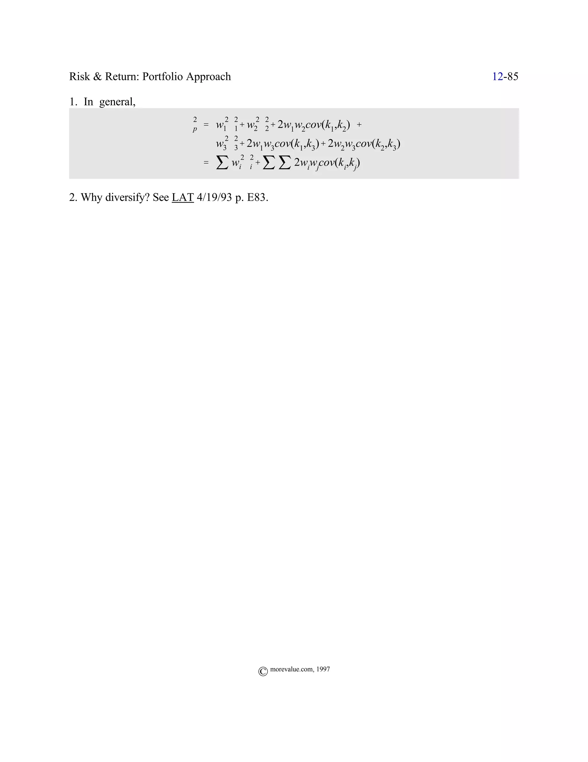 Risk & Return: Portfolio Approach                                        12-85

1. In general,
                         2       2 2         2 2
                        Fp ' w1 F1% w2 F2% 2w1w2cov(k1,k2) %
                                 2 2
                               w3 F3% 2w1w3cov(k1,k3)% 2w2w3cov(k2,k3)
                             ' j wi Fi % j j 2wiwjcov(k i,kj)
                                       2 2




2. Why diversify? See LAT 4/19/93 p. E83.




                                             © morevalue.com, 1997
 