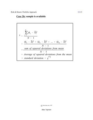 Risk & Return: Portfolio Approach                            12-13

       Case 2b: sample is available




                  j (k t & k)
                  N
                             2

         F2 '    t' 1
                        N & 1
                 (k1 & k)2 % (k2 & k)2 % ... % (k N & k)2
             '
                               N & 1
               sum of squared deviations from mean
             '
                             N & 1
             ' Average of squared deviations from the mean
          F ' standard deviation '                F2




                                    © morevalue.com, 1997
                                     Alex Tajirian
 