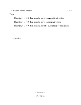 Risk & Return: Portfolio Approach                                    12-19

Thus,
       If cov(x,y) is < 0, then x and y move in opposite direction
       If cov(x,y) is > 0, then x and y move in same direction
       If cov(x,y) is = 0, then x and y have no systematic co-movement




; I. 1-16, II. 1 (




                                    © morevalue.com, 1997
                                     Alex Tajirian
 