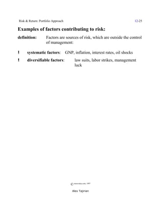 Risk & Return: Portfolio Approach                                                12-25

Examples of factors contributing to risk:
definition:         Factors are sources of risk, which are outside the control
                    of management:

!     systematic factors:           GNP, inflation, interest rates, oil shocks
!     diversifiable factors:               law suits, labor strikes, management
                                           luck




                                       © morevalue.com, 1997
                                        Alex Tajirian
 