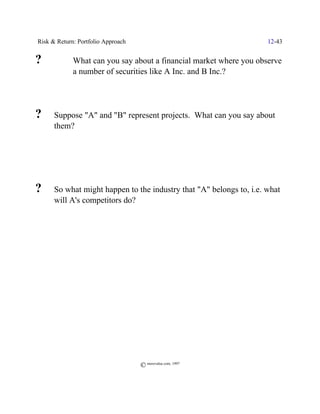 Risk & Return: Portfolio Approach                                    12-43


?            What can you say about a financial market where you observe
             a number of securities like A Inc. and B Inc.?




?     Suppose "A" and "B" represent projects. What can you say about
      them?




?     So what might happen to the industry that "A" belongs to, i.e. what
      will A's competitors do?




                                    © morevalue.com, 1997
 
