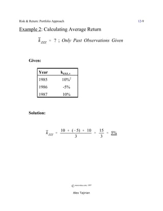 Risk & Return: Portfolio Approach                               12-9

Example 2: Calculating Average Return

              k ZZZ ' ? ; Only Past Observations Given



       Given:

              Year            kZZZ, t
              1985             10%2
              1986              -5%
              1987             10%



       Solution:



                              10 % (& 5) % 10   15
                   k ZZZ '                    '    ' 5%
                                     3          3




                                        © morevalue.com, 1997
                                         Alex Tajirian
 