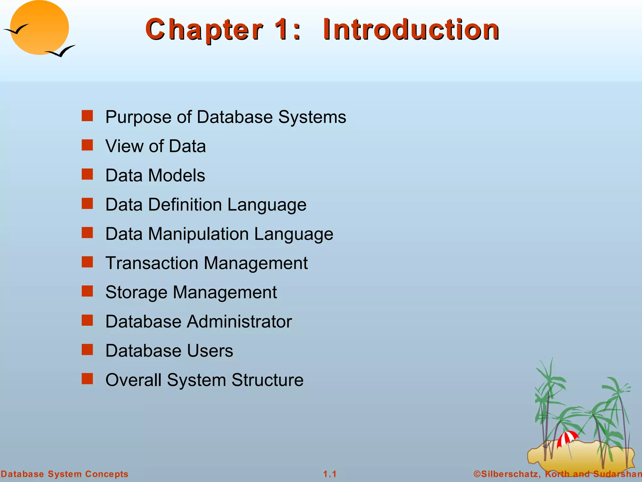 Chapter 1:  Introduction Purpose of Database Systems View of Data Data Models  Data Definition Language  Data Manipulation Language Transaction Management  Storage Management Database Administrator Database Users Overall System Structure 